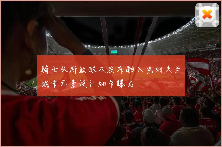 骑士队新款球衣发布融入克利夫兰城市元素设计细节曝光