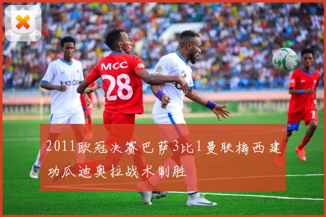 2011欧冠决赛巴萨3比1曼联梅西建功瓜迪奥拉战术制胜