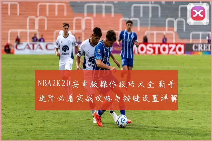 NBA2K20安卓版操作技巧大全 新手进阶必看实战攻略与按键设置详解