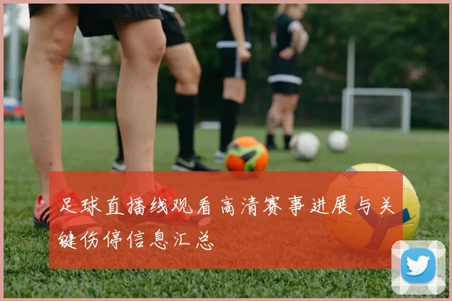 足球直播线观看高清赛事进展与关键伤停信息汇总