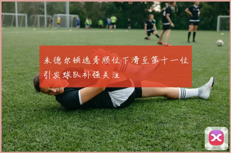 米德尔顿选秀顺位下滑至第十一位引发球队补强关注