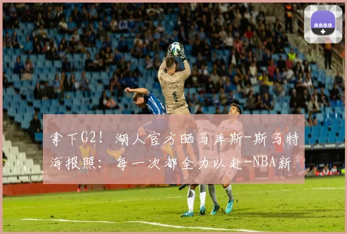 拿下G2！湖人官方晒马库斯-斯马特海报照：每一次都全力以赴-NBA新闻