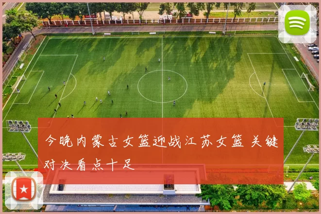 今晚内蒙古女篮迎战江苏女篮 关键对决看点十足