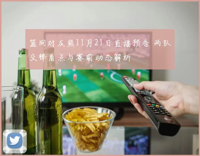 篮网对灰熊11月21日直播预告 两队交锋看点与赛前动态解析