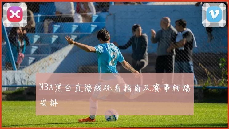 NBA黑白直播线观看指南及赛事转播安排
