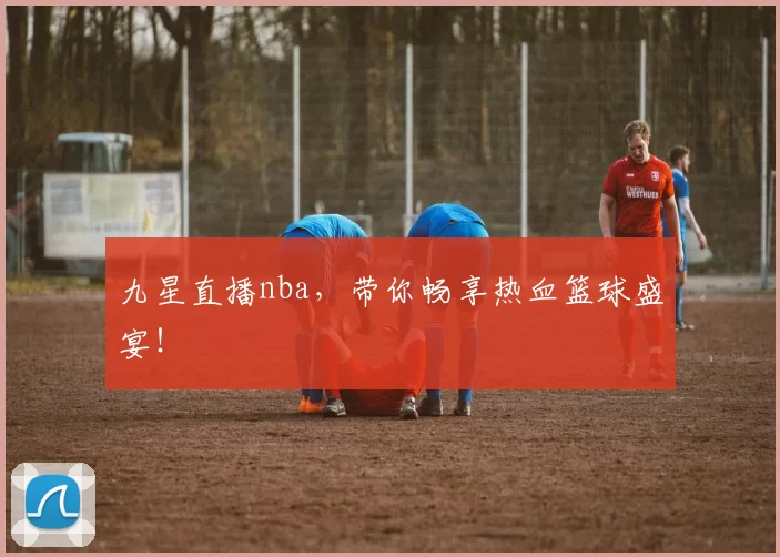 九星直播nba,带你畅享热血篮球盛宴!