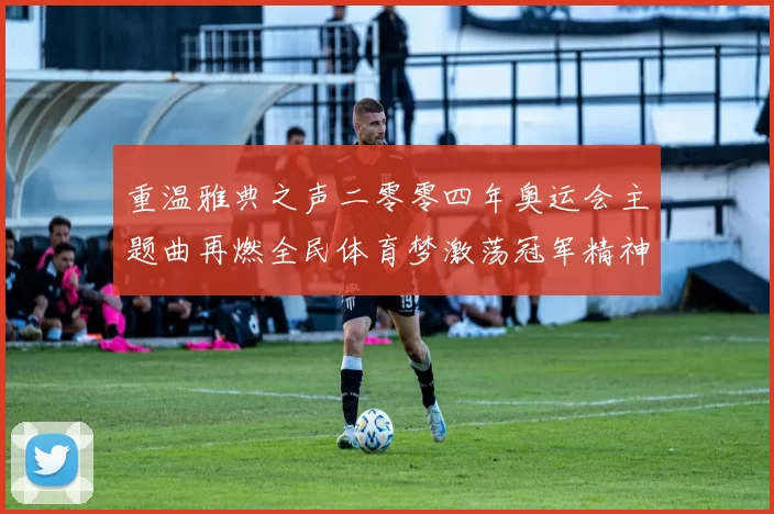 重温雅典之声二零零四年奥运会主题曲再燃全民体育梦激荡冠军精神