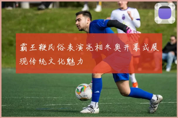 霸王鞭民俗表演亮相冬奥开幕式展现传统文化魅力