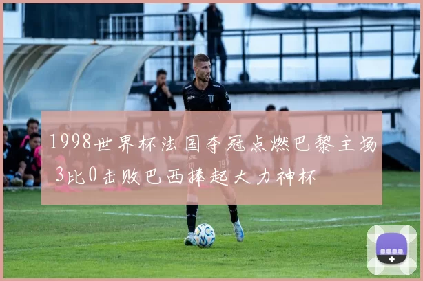 1998世界杯法国夺冠点燃巴黎主场 3比0击败巴西捧起大力神杯