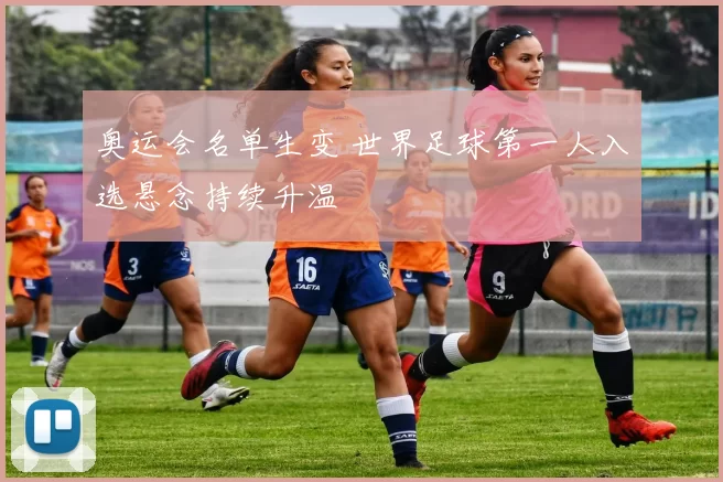 奥运会名单生变 世界足球第一人入选悬念持续升温