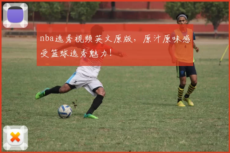 nba选秀视频英文原版，原汁原味感受篮球选秀魅力！