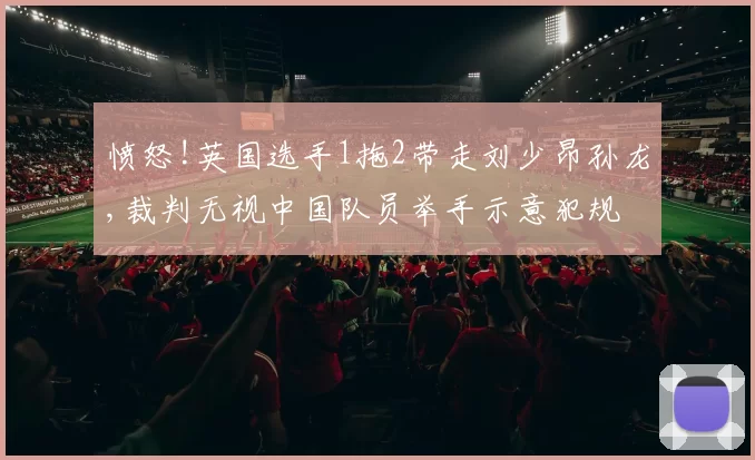愤怒!英国选手1拖2带走刘少昂孙龙,裁判无视中国队员举手示意犯规