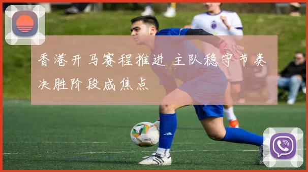 香港开马赛程推进 主队稳守节奏 决胜阶段成焦点