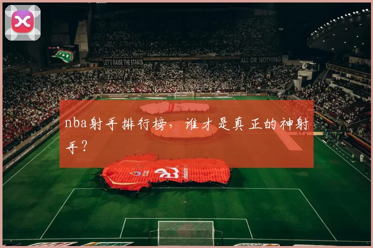 nba射手排行榜，谁才是真正的神射手？