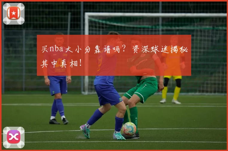 买nba大小分靠谱吗？资深球迷揭秘其中真相！