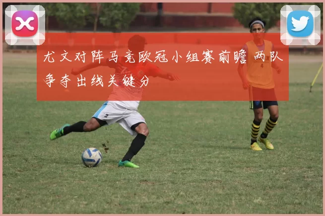 尤文对阵马竞欧冠小组赛前瞻 两队争夺出线关键分