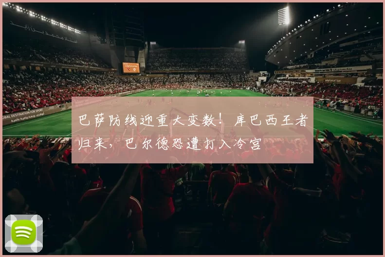 巴萨防线迎重大变数！库巴西王者归来，巴尔德恐遭打入冷宫