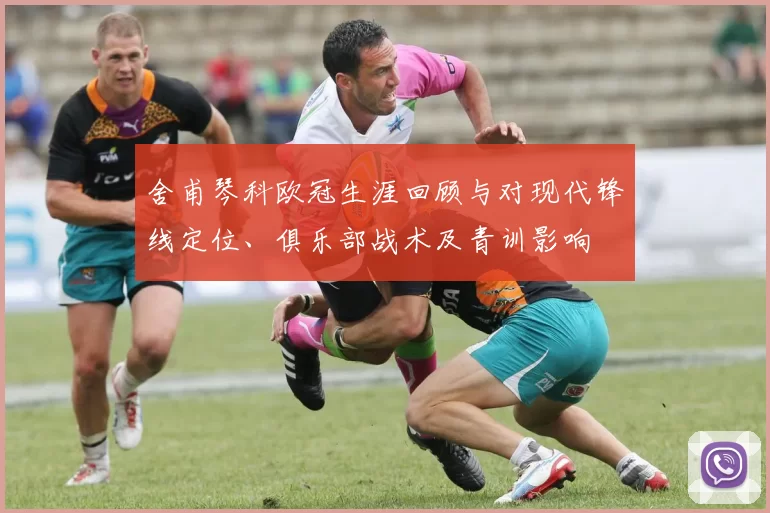 舍甫琴科欧冠生涯回顾与对现代锋线定位、俱乐部战术及青训影响