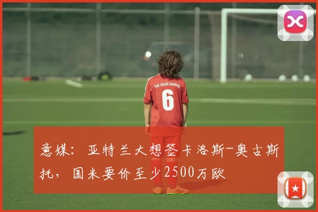 意媒：亚特兰大想签卡洛斯-奥古斯托，国米要价至少2500万欧